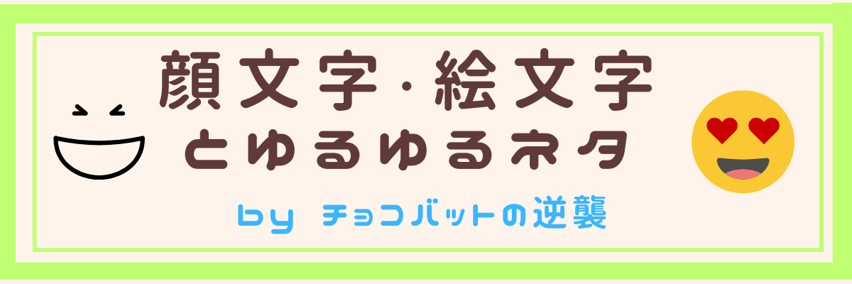顔文字・絵文字とゆるゆるネタ byチョコバットの逆襲